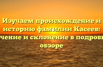 Изучаем происхождение и историю фамилии Касеев: значение и склонение в подробном обзоре Изучаем происхождение и историю фамилии Касеев: значение и склонение в подробном обзоре