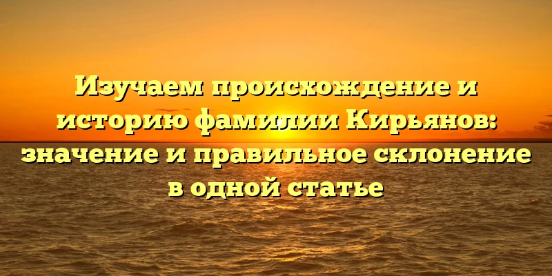 Изучаем происхождение и историю фамилии Кирьянов: значение и правильное склонение в одной статье Изучаем происхождение и историю фамилии Кирьянов: значение и правильное склонение в одной статье