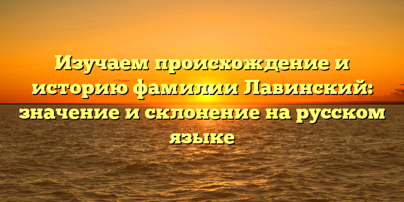 Изучаем происхождение и историю фамилии Лавинский: значение и склонение на русском языке