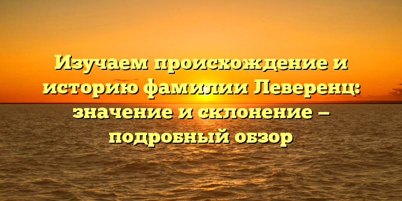 Изучаем происхождение и историю фамилии Леверенц: значение и склонение — подробный обзор