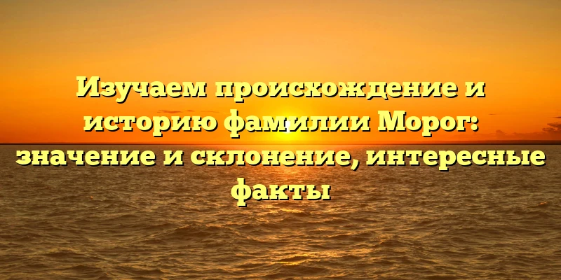 Изучаем происхождение и историю фамилии Морог: значение и склонение, интересные факты Изучаем происхождение и историю фамилии Морог: значение и склонение, интересные факты