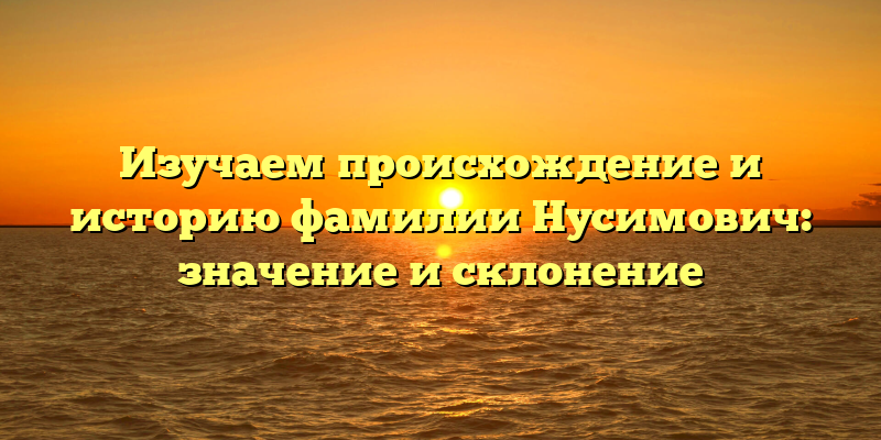 Изучаем происхождение и историю фамилии Нусимович: значение и склонение