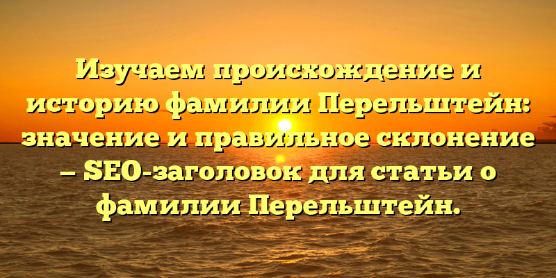 Изучаем происхождение и историю фамилии Перельштейн: значение и правильное склонение — SEO-заголовок для статьи о фамилии Перельштейн.