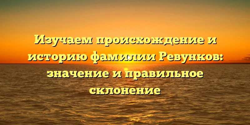 Изучаем происхождение и историю фамилии Ревунков: значение и правильное склонение Изучаем происхождение и историю фамилии Ревунков: значение и правильное склонение