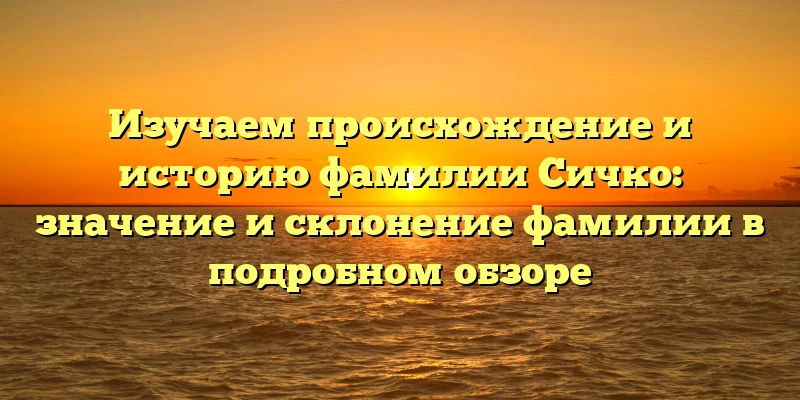 Изучаем происхождение и историю фамилии Сичко: значение и склонение фамилии в подробном обзоре Изучаем происхождение и историю фамилии Сичко: значение и склонение фамилии в подробном обзоре