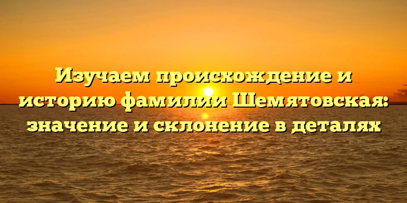 Изучаем происхождение и историю фамилии Шемятовская: значение и склонение в деталях Изучаем происхождение и историю фамилии Шемятовская: значение и склонение в деталях