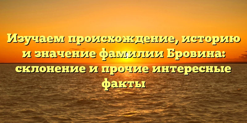 Изучаем происхождение, историю и значение фамилии Бровина: склонение и прочие интересные факты Изучаем происхождение, историю и значение фамилии Бровина: склонение и прочие интересные факты