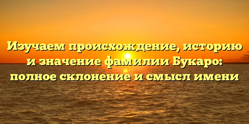 Изучаем происхождение, историю и значение фамилии Букаро: полное склонение и смысл имени
