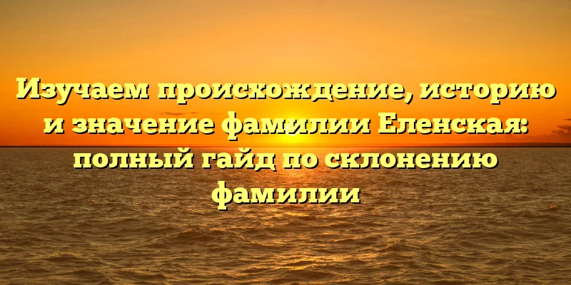 Изучаем происхождение, историю и значение фамилии Еленская: полный гайд по склонению фамилии Изучаем происхождение, историю и значение фамилии Еленская: полный гайд по склонению фамилии