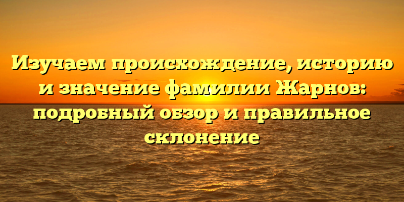 Изучаем происхождение, историю и значение фамилии Жарнов: подробный обзор и правильное склонение