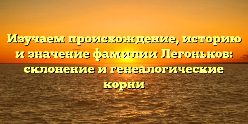 Изучаем происхождение, историю и значение фамилии Легоньков: склонение и генеалогические корни Изучаем происхождение, историю и значение фамилии Легоньков: склонение и генеалогические корни