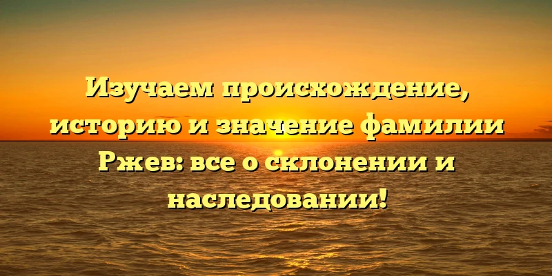 Изучаем происхождение, историю и значение фамилии Ржев: все о склонении и наследовании! Изучаем происхождение, историю и значение фамилии Ржев: все о склонении и наследовании!