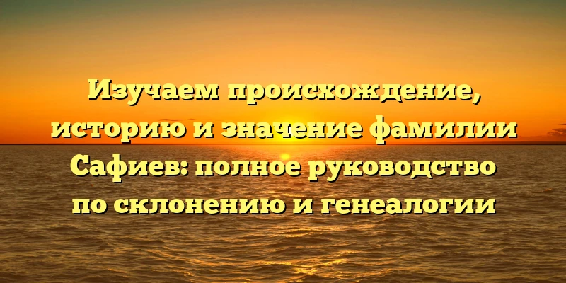 Изучаем происхождение, историю и значение фамилии Сафиев: полное руководство по склонению и генеалогии Изучаем происхождение, историю и значение фамилии Сафиев: полное руководство по склонению и генеалогии