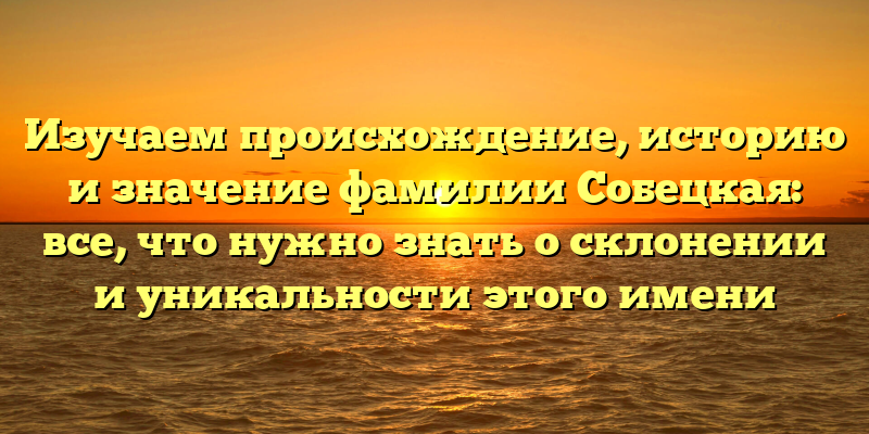 Изучаем происхождение, историю и значение фамилии Собецкая: все, что нужно знать о склонении и уникальности этого имени