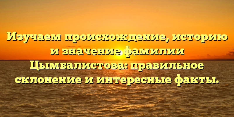 Изучаем происхождение, историю и значение фамилии Цымбалистова: правильное склонение и интересные факты. Изучаем происхождение, историю и значение фамилии Цымбалистова: правильное склонение и интересные факты.