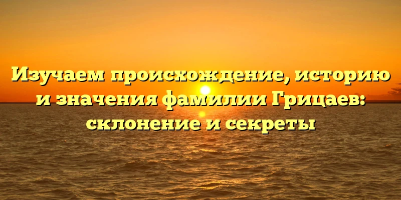 Изучаем происхождение, историю и значения фамилии Грицаев: склонение и секреты Изучаем происхождение, историю и значения фамилии Грицаев: склонение и секреты