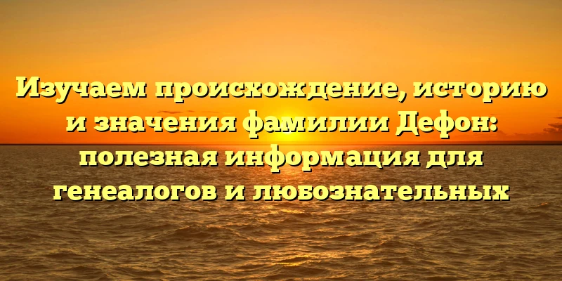 Изучаем происхождение, историю и значения фамилии Дефон: полезная информация для генеалогов и любознательных Изучаем происхождение, историю и значения фамилии Дефон: полезная информация для генеалогов и любознательных