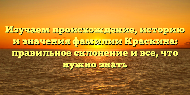 Изучаем происхождение, историю и значения фамилии Краскина: правильное склонение и все, что нужно знать