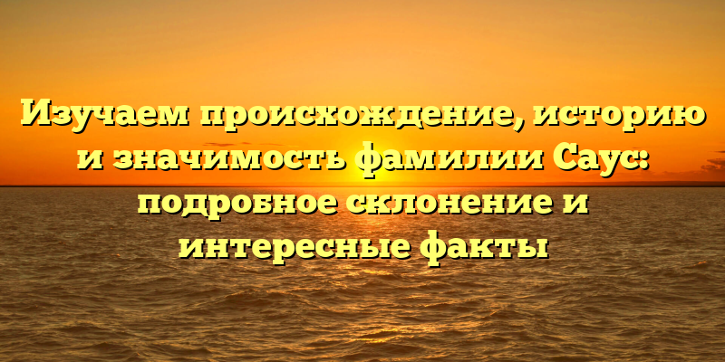 Изучаем происхождение, историю и значимость фамилии Саус: подробное склонение и интересные факты