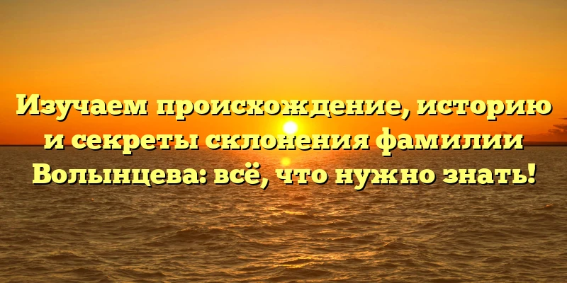 Изучаем происхождение, историю и секреты склонения фамилии Волынцева: всё, что нужно знать! Изучаем происхождение, историю и секреты склонения фамилии Волынцева: всё, что нужно знать!