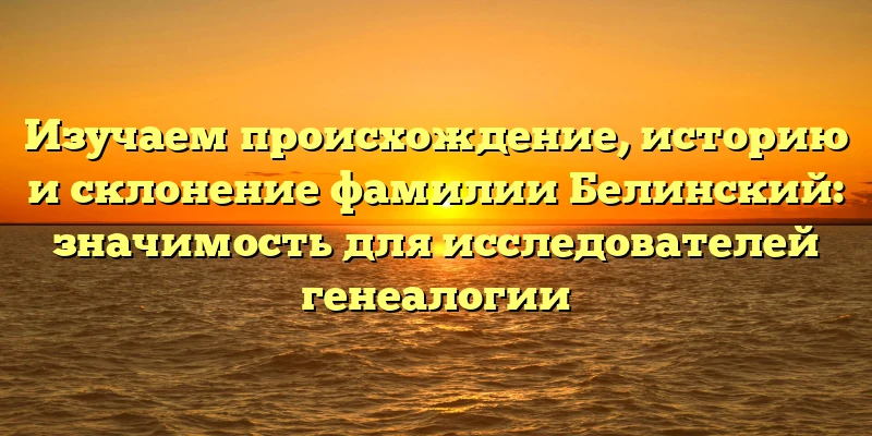 Изучаем происхождение, историю и склонение фамилии Белинский: значимость для исследователей генеалогии Изучаем происхождение, историю и склонение фамилии Белинский: значимость для исследователей генеалогии