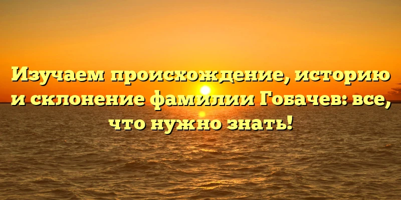 Изучаем происхождение, историю и склонение фамилии Гобачев: все, что нужно знать! Изучаем происхождение, историю и склонение фамилии Гобачев: все, что нужно знать!
