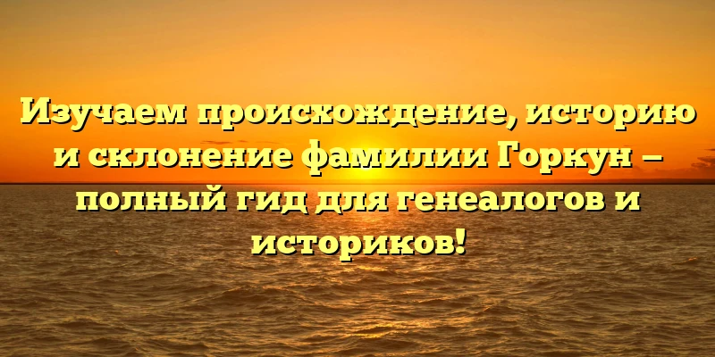 Изучаем происхождение, историю и склонение фамилии Горкун — полный гид для генеалогов и историков! Изучаем происхождение, историю и склонение фамилии Горкун — полный гид для генеалогов и историков!
