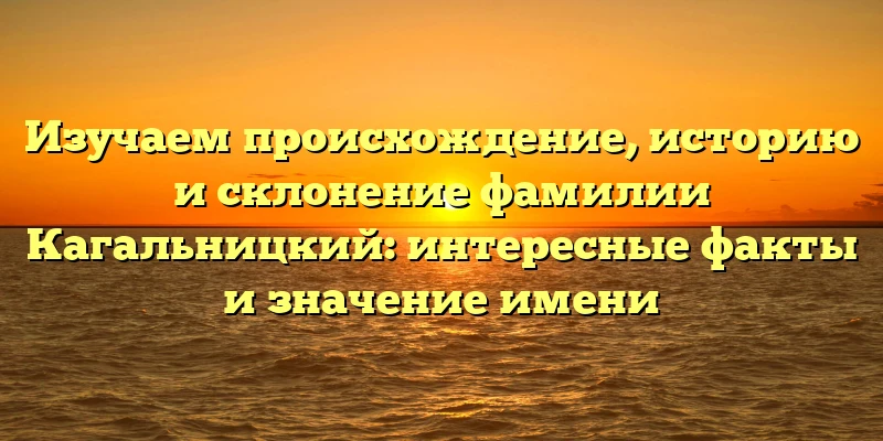 Изучаем происхождение, историю и склонение фамилии Кагальницкий: интересные факты и значение имени Изучаем происхождение, историю и склонение фамилии Кагальницкий: интересные факты и значение имени