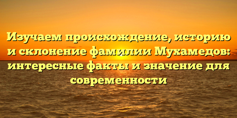 Изучаем происхождение, историю и склонение фамилии Мухамедов: интересные факты и значение для современности