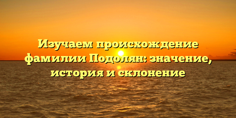 Изучаем происхождение фамилии Подолян: значение, история и склонение