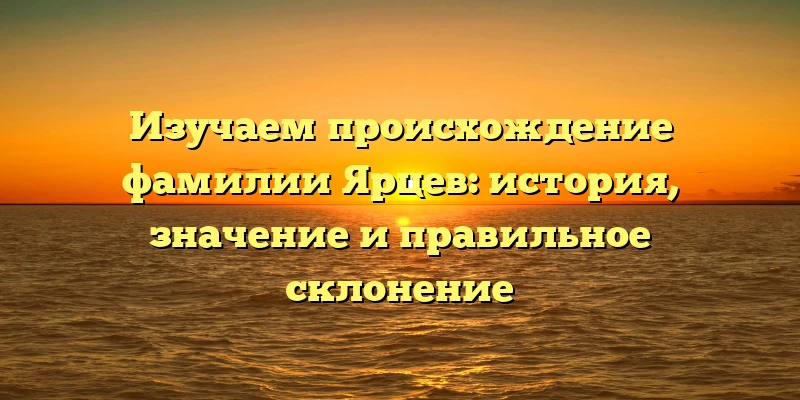 Изучаем происхождение фамилии Ярцев: история, значение и правильное склонение Изучаем происхождение фамилии Ярцев: история, значение и правильное склонение