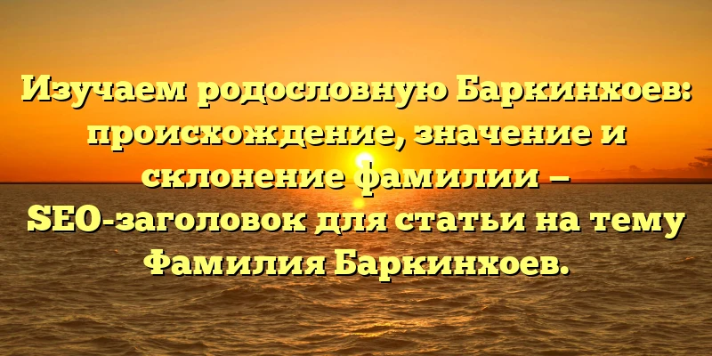 Изучаем родословную Баркинхоев: происхождение, значение и склонение фамилии — SEO-заголовок для статьи на тему Фамилия Баркинхоев. Изучаем родословную Баркинхоев: происхождение, значение и склонение фамилии — SEO-заголовок для статьи на тему Фамилия Баркинхоев.