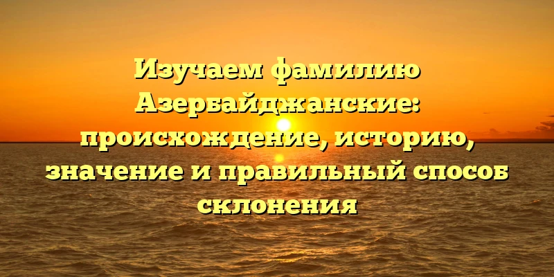 Изучаем фамилию Азербайджанские: происхождение, историю, значение и правильный способ склонения Изучаем фамилию Азербайджанские: происхождение, историю, значение и правильный способ склонения