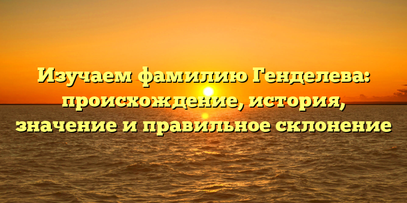 Изучаем фамилию Генделева: происхождение, история, значение и правильное склонение