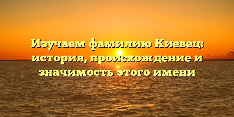 Изучаем фамилию Киевец: история, происхождение и значимость этого имени