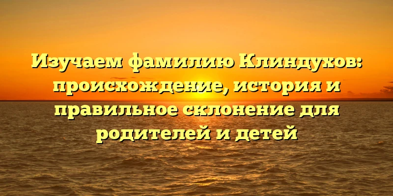 Изучаем фамилию Клиндухов: происхождение, история и правильное склонение для родителей и детей Изучаем фамилию Клиндухов: происхождение, история и правильное склонение для родителей и детей