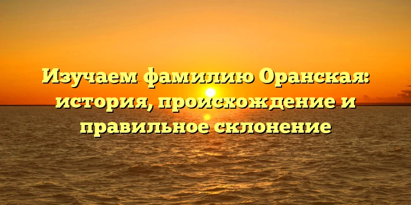 Изучаем фамилию Оранская: история, происхождение и правильное склонение Изучаем фамилию Оранская: история, происхождение и правильное склонение