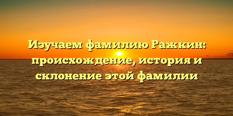 Изучаем фамилию Ражкин: происхождение, история и склонение этой фамилии Изучаем фамилию Ражкин: происхождение, история и склонение этой фамилии