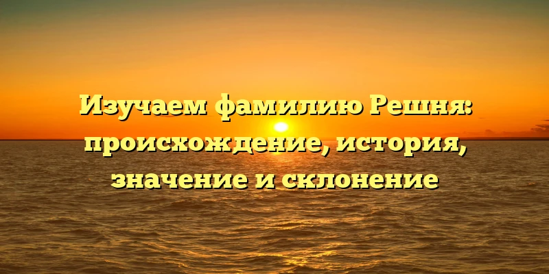 Изучаем фамилию Решня: происхождение, история, значение и склонение Изучаем фамилию Решня: происхождение, история, значение и склонение