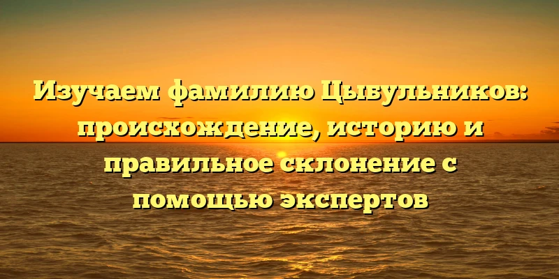 Изучаем фамилию Цыбульников: происхождение, историю и правильное склонение с помощью экспертов Изучаем фамилию Цыбульников: происхождение, историю и правильное склонение с помощью экспертов