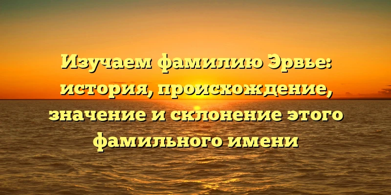 Изучаем фамилию Эрвье: история, происхождение, значение и склонение этого фамильного имени Изучаем фамилию Эрвье: история, происхождение, значение и склонение этого фамильного имени