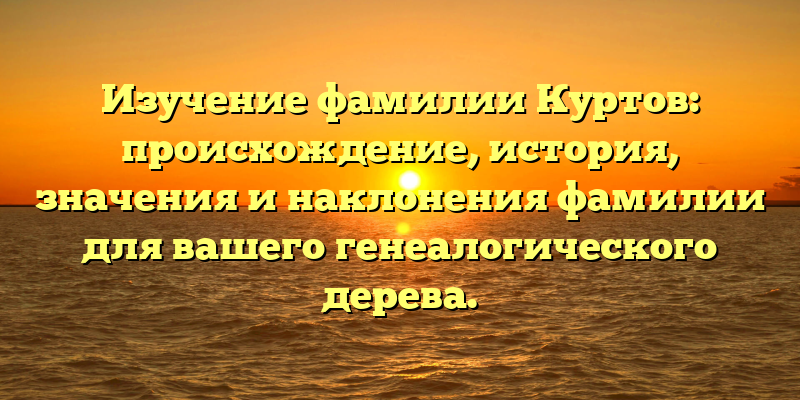 Изучение фамилии Куртов: происхождение, история, значения и наклонения фамилии для вашего генеалогического дерева.