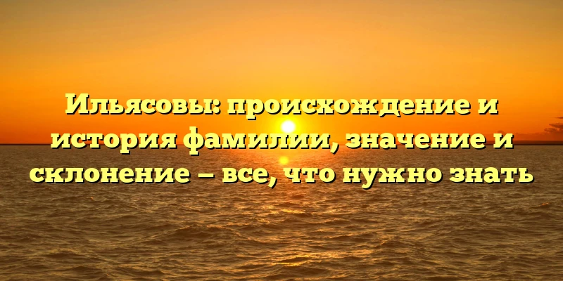 Ильясовы: происхождение и история фамилии, значение и склонение — все, что нужно знать Ильясовы: происхождение и история фамилии, значение и склонение — все, что нужно знать
