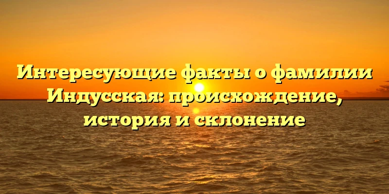 Интересующие факты о фамилии Индусская: происхождение, история и склонение Интересующие факты о фамилии Индусская: происхождение, история и склонение