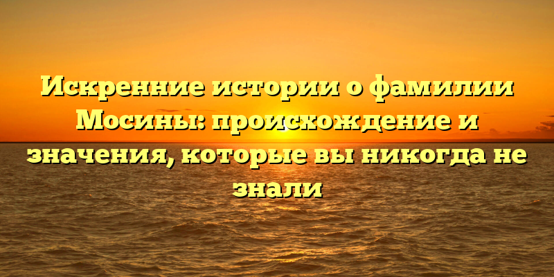 Искренние истории о фамилии Мосины: происхождение и значения, которые вы никогда не знали
