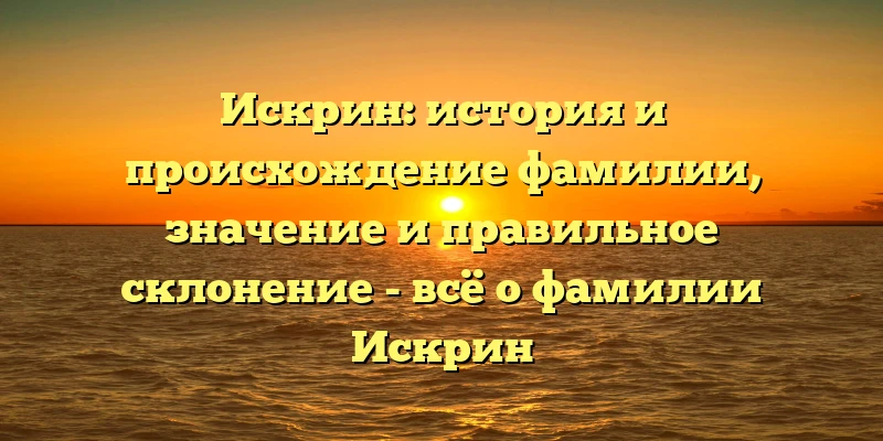 Искрин: история и происхождение фамилии, значение и правильное склонение - всё о фамилии Искрин Искрин: история и происхождение фамилии, значение и правильное склонение - всё о фамилии Искрин