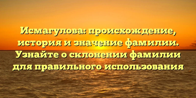 Исмагулова: происхождение, история и значение фамилии. Узнайте о склонении фамилии для правильного использования Исмагулова: происхождение, история и значение фамилии. Узнайте о склонении фамилии для правильного использования