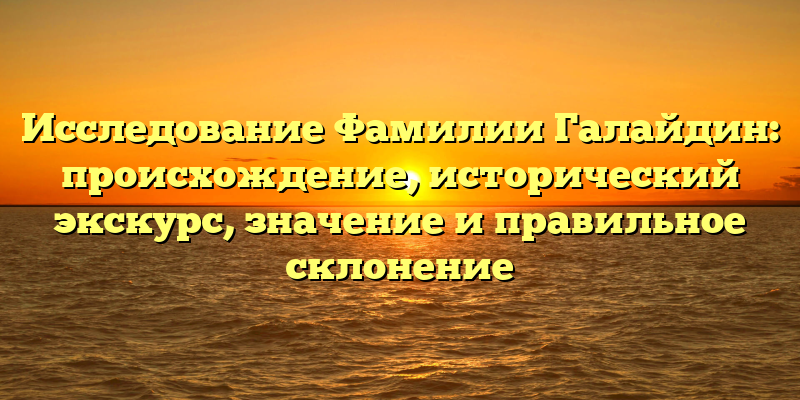 Исследование Фамилии Галайдин: происхождение, исторический экскурс, значение и правильное склонение