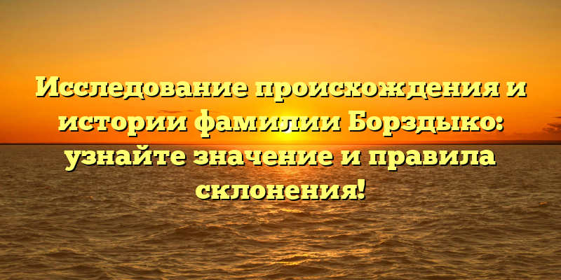 Исследование происхождения и истории фамилии Борздыко: узнайте значение и правила склонения!