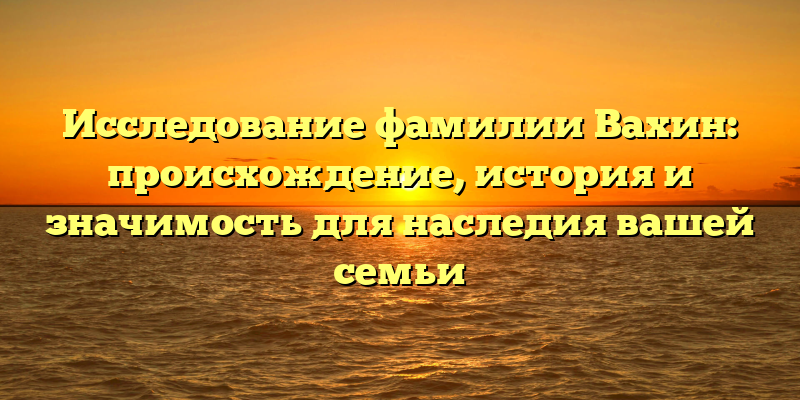 Исследование фамилии Вахин: происхождение, история и значимость для наследия вашей семьи